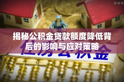 武城揭秘公积金贷款额度降低背后的影响与应对策略