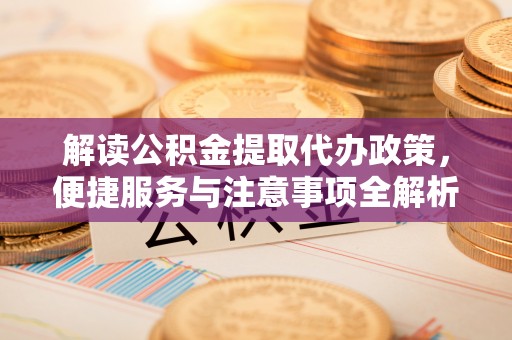 武城解读公积金提取代办政策，便捷服务与注意事项全解析