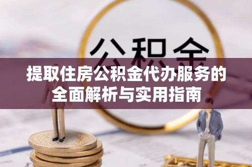 武城提取住房公积金代办服务的全面解析与实用指南