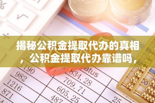 武城揭秘公积金提取代办的真相，公积金提取代办靠谱吗，如何选择专业服务？