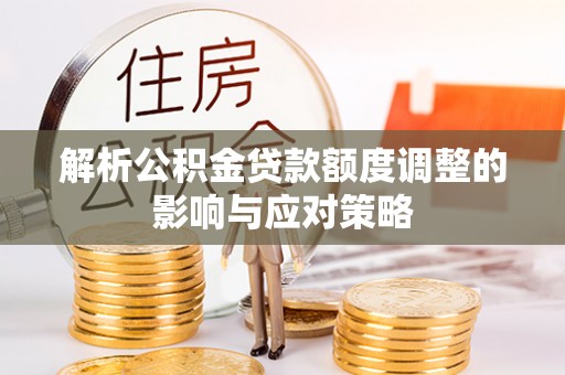武城解析公积金贷款额度调整的影响与应对策略