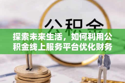 武城探索未来生活，如何利用公积金线上服务平台优化财务管理