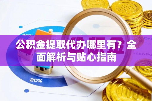 武城公积金提取代办哪里有？全面解析与贴心指南