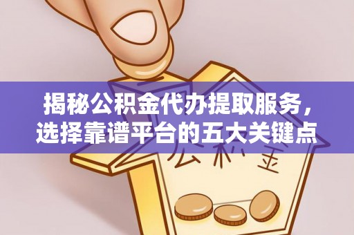 武城揭秘公积金代办提取服务，选择靠谱平台的五大关键点