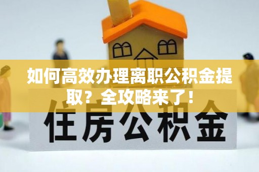 武城如何高效办理离职公积金提取？全攻略来了！