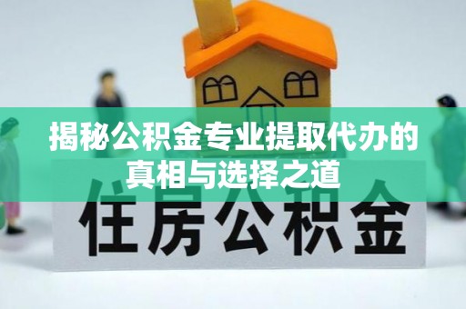 武城揭秘公积金专业提取代办的真相与选择之道