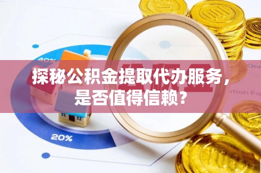 武城探秘公积金提取代办服务，是否值得信赖？