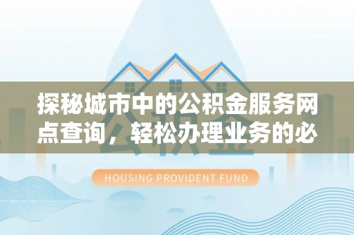 武城探秘城市中的公积金服务网点查询，轻松办理业务的必备指南