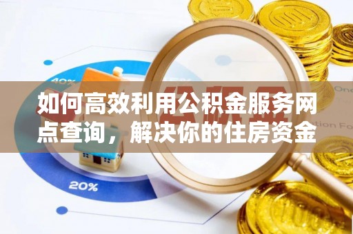 武城如何高效利用公积金服务网点查询，解决你的住房资金难题