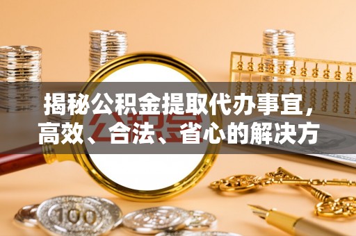 武城揭秘公积金提取代办事宜，高效、合法、省心的解决方案