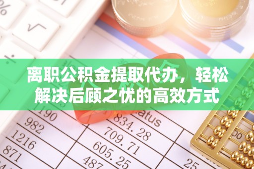 武城离职公积金提取代办，轻松解决后顾之忧的高效方式
