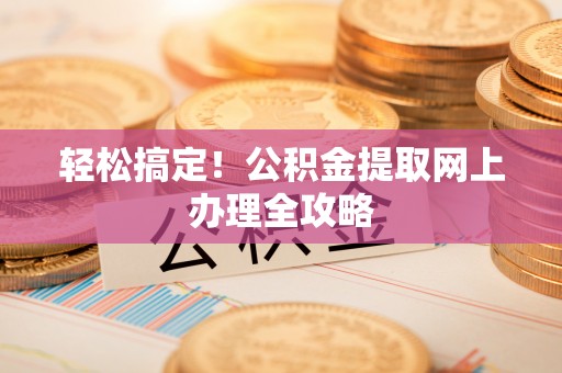 武城轻松搞定！公积金提取网上办理全攻略