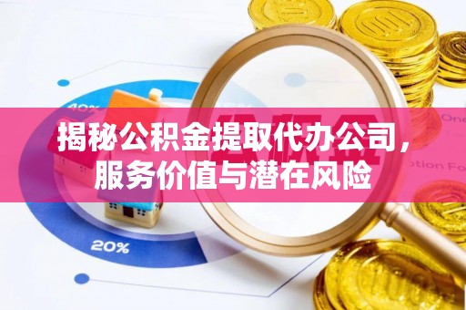 武城揭秘公积金提取代办公司，服务价值与潜在风险