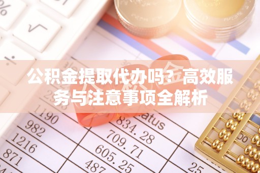 武城公积金提取代办吗？高效服务与注意事项全解析