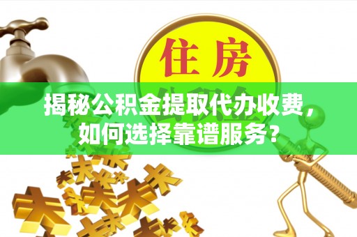 武城揭秘公积金提取代办收费，如何选择靠谱服务？