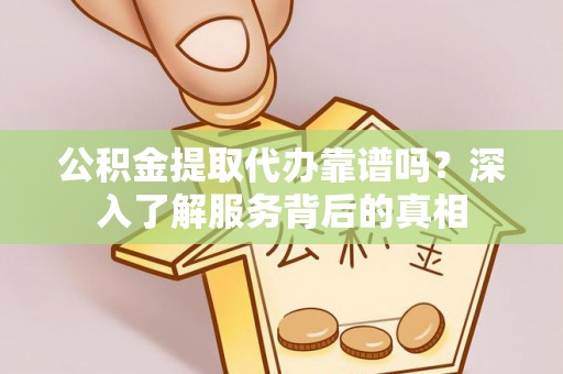 武城公积金提取代办靠谱吗？深入了解服务背后的真相