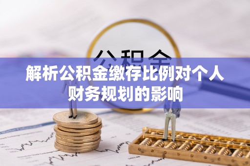 武城解析公积金缴存比例对个人财务规划的影响