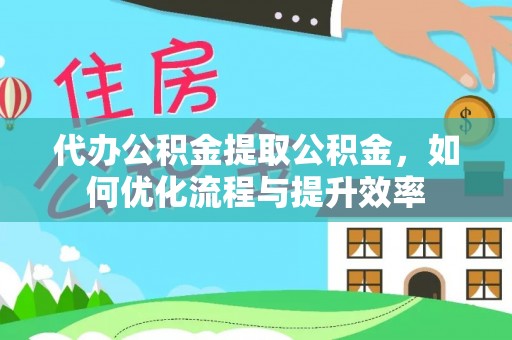 武城代办公积金提取公积金，如何优化流程与提升效率