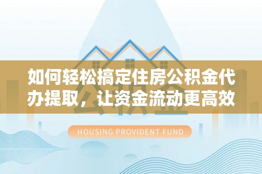 武城如何轻松搞定住房公积金代办提取，让资金流动更高效