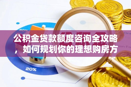 武城公积金贷款额度咨询全攻略，如何规划你的理想购房方案