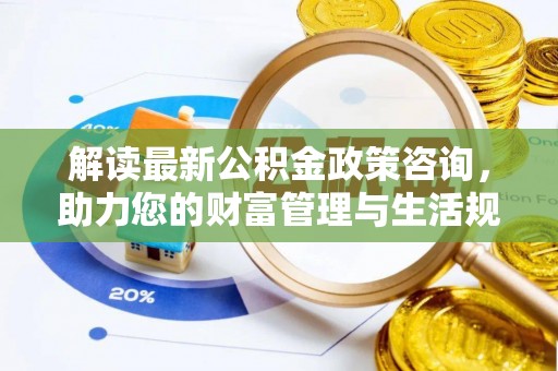 武城解读最新公积金政策咨询，助力您的财富管理与生活规划