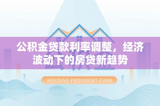 武城公积金贷款利率调整，经济波动下的房贷新趋势