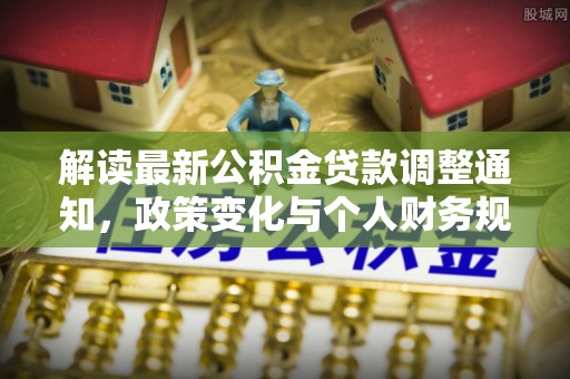 武城解读最新公积金贷款调整通知，政策变化与个人财务规划