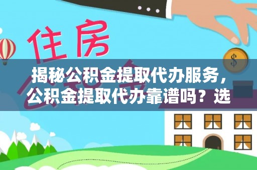 武城揭秘公积金提取代办服务，公积金提取代办靠谱吗？选择需谨慎