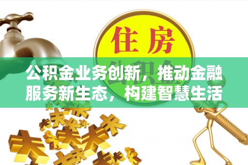武城公积金业务创新，推动金融服务新生态，构建智慧生活新未来