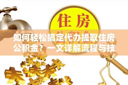 武城如何轻松搞定代办提取住房公积金？一文详解流程与技巧
