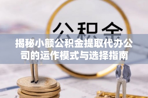 武城揭秘小额公积金提取代办公司的运作模式与选择指南