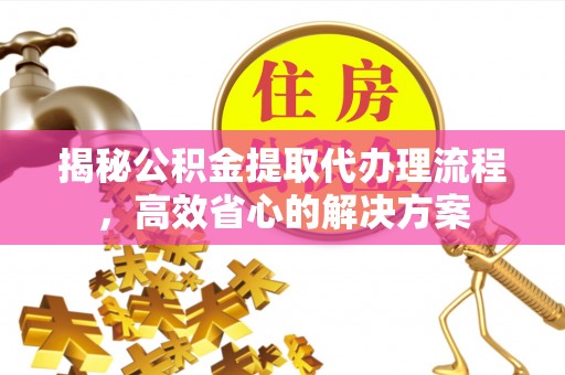 武城揭秘公积金提取代办理流程，高效省心的解决方案