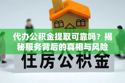 武城代办公积金提取可靠吗？揭秘服务背后的真相与风险