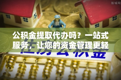 武城公积金提取代办吗？一站式服务，让您的资金管理更轻松