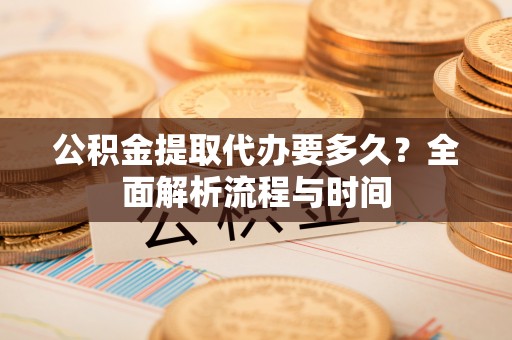 武城公积金提取代办要多久？全面解析流程与时间