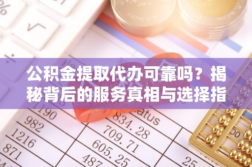 武城公积金提取代办可靠吗？揭秘背后的服务真相与选择指南
