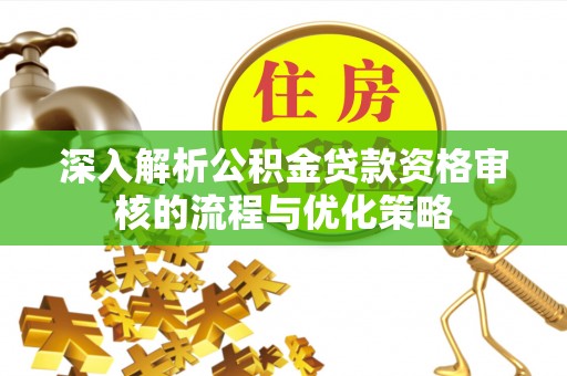 武城深入解析公积金贷款资格审核的流程与优化策略