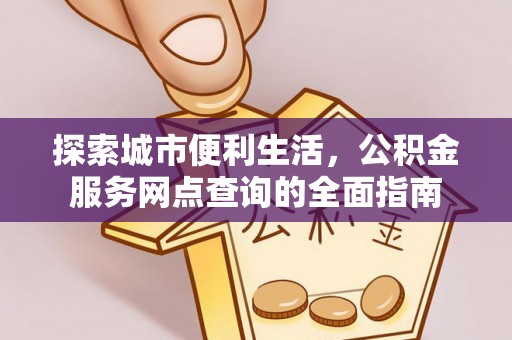 武城探索城市便利生活，公积金服务网点查询的全面指南