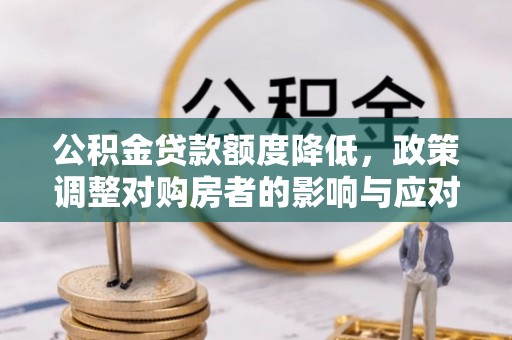武城公积金贷款额度降低，政策调整对购房者的影响与应对策略