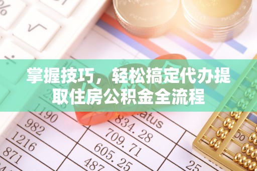 武城掌握技巧，轻松搞定代办提取住房公积金全流程