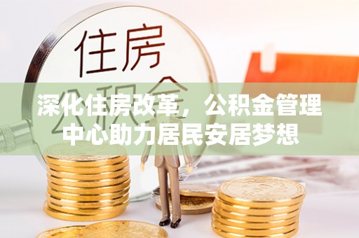 武城深化住房改革，公积金管理中心助力居民安居梦想