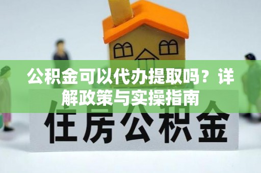 武城公积金可以代办提取吗？详解政策与实操指南