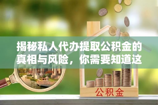 武城揭秘私人代办提取公积金的真相与风险，你需要知道这些！