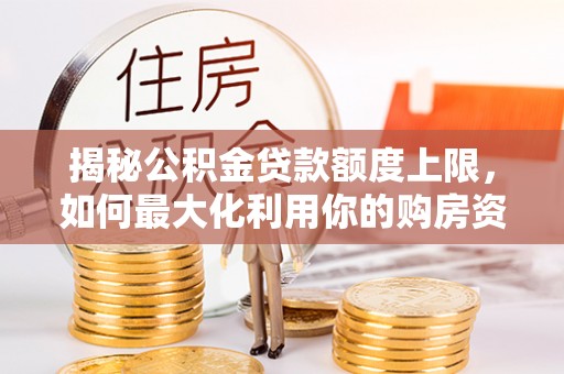 武城揭秘公积金贷款额度上限，如何最大化利用你的购房资金？