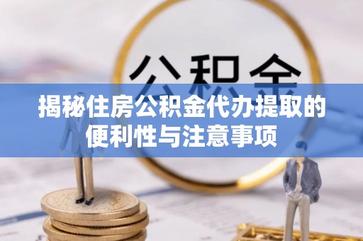 武城揭秘住房公积金代办提取的便利性与注意事项