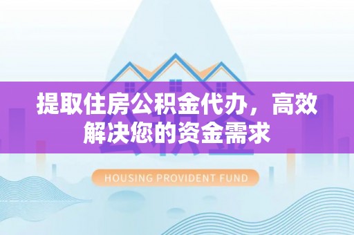 武城提取住房公积金代办，高效解决您的资金需求
