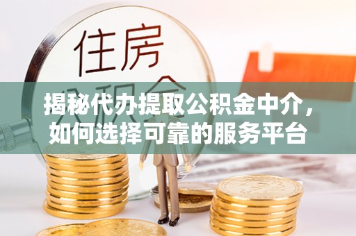 武城揭秘代办提取公积金中介，如何选择可靠的服务平台