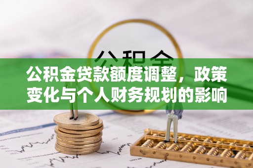 武城公积金贷款额度调整，政策变化与个人财务规划的影响分析