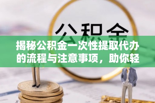 武城揭秘公积金一次性提取代办的流程与注意事项，助你轻松搞定财务规划