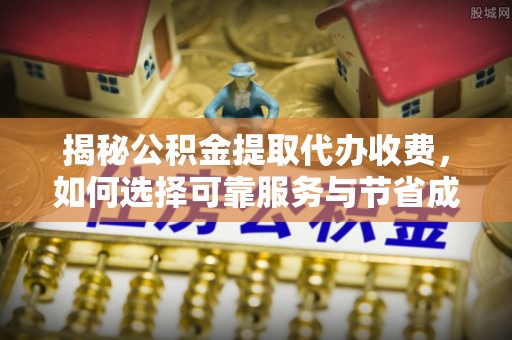 武城揭秘公积金提取代办收费，如何选择可靠服务与节省成本？
